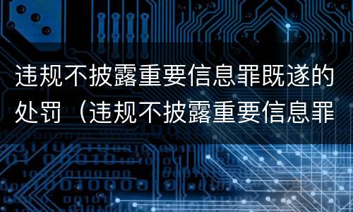 违规不披露重要信息罪既遂的处罚（违规不披露重要信息罪既遂的处罚依据）