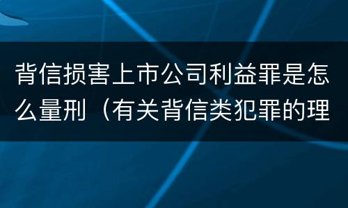 背信损害上市公司利益罪是怎么量刑（有关背信类犯罪的理论争议及评析）