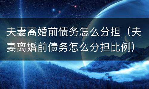 夫妻离婚前债务怎么分担（夫妻离婚前债务怎么分担比例）