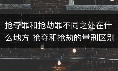 抢夺罪和抢劫罪不同之处在什么地方 抢夺和抢劫的量刑区别