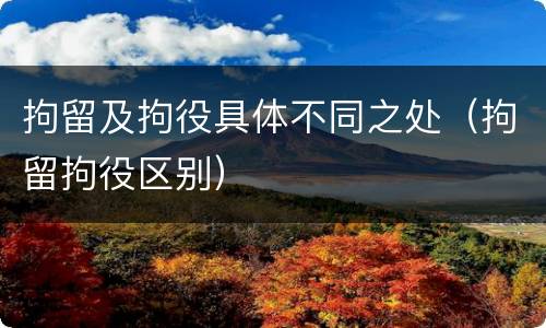 拘留及拘役具体不同之处（拘留拘役区别）