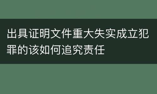 出具证明文件重大失实成立犯罪的该如何追究责任