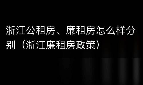 浙江公租房、廉租房怎么样分别（浙江廉租房政策）