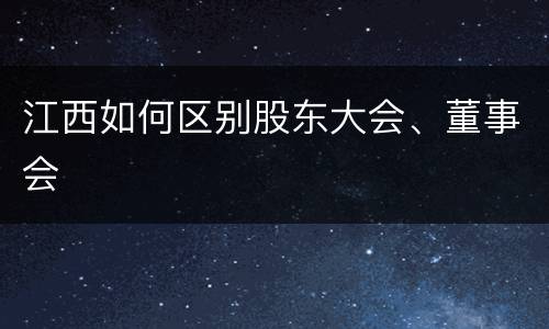 江西如何区别股东大会、董事会