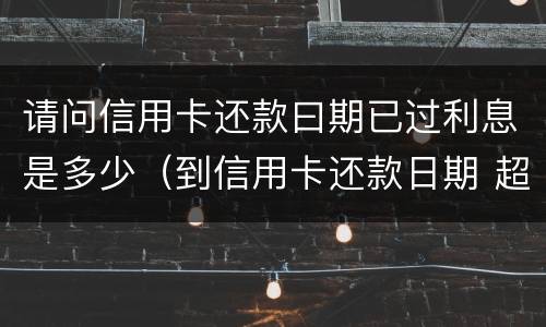 请问信用卡还款曰期已过利息是多少（到信用卡还款日期 超过几天上征信）