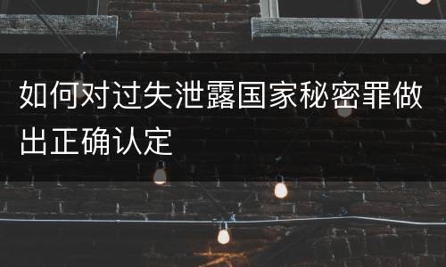 如何对过失泄露国家秘密罪做出正确认定