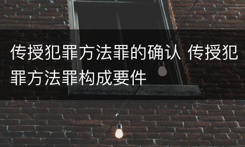传授犯罪方法罪的确认 传授犯罪方法罪构成要件
