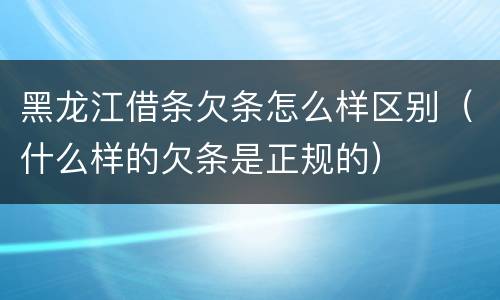 黑龙江借条欠条怎么样区别（什么样的欠条是正规的）