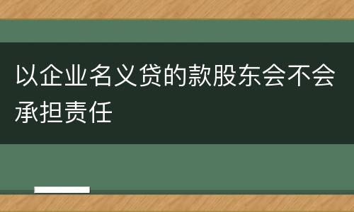 以企业名义贷的款股东会不会承担责任