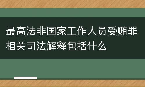最高法非国家工作人员受贿罪相关司法解释包括什么