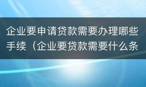 企业要申请贷款需要办理哪些手续（企业要贷款需要什么条件）