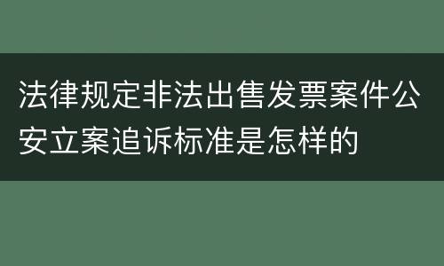 法律规定非法出售发票案件公安立案追诉标准是怎样的