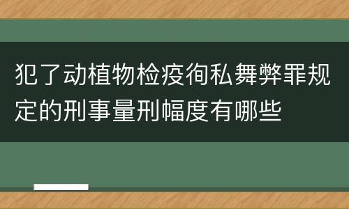 犯了动植物检疫徇私舞弊罪规定的刑事量刑幅度有哪些