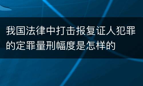 我国法律中打击报复证人犯罪的定罪量刑幅度是怎样的