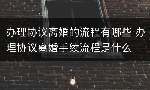 办理协议离婚的流程有哪些 办理协议离婚手续流程是什么