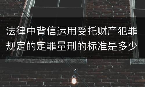 法律中背信运用受托财产犯罪规定的定罪量刑的标准是多少
