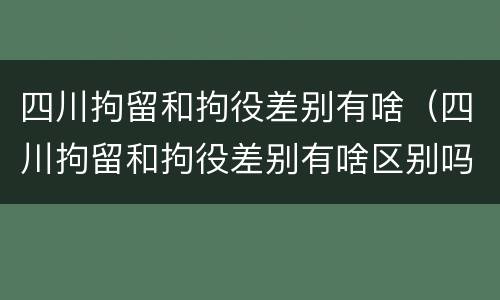 四川拘留和拘役差别有啥（四川拘留和拘役差别有啥区别吗）