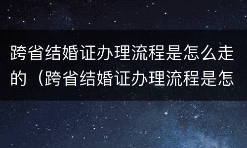 跨省结婚证办理流程是怎么走的（跨省结婚证办理流程是怎么走的呢）