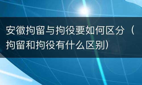 安徽拘留与拘役要如何区分（拘留和拘役有什么区别）