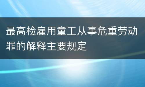 最高检雇用童工从事危重劳动罪的解释主要规定