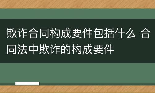 欺诈合同构成要件包括什么 合同法中欺诈的构成要件