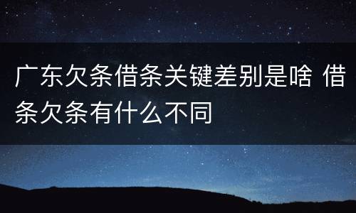 广东欠条借条关键差别是啥 借条欠条有什么不同