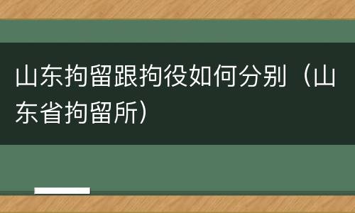 山东拘留跟拘役如何分别（山东省拘留所）