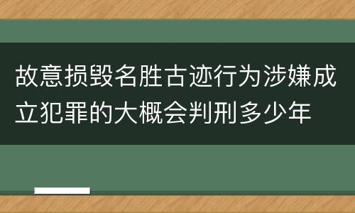 故意损毁名胜古迹行为涉嫌成立犯罪的大概会判刑多少年