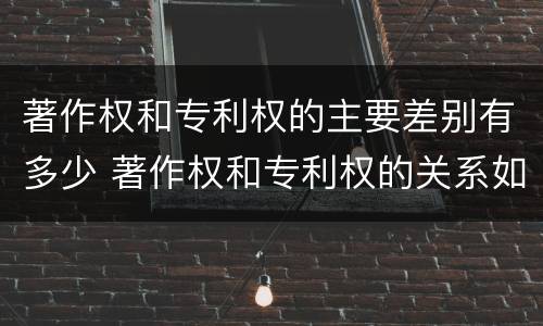 著作权和专利权的主要差别有多少 著作权和专利权的关系如何
