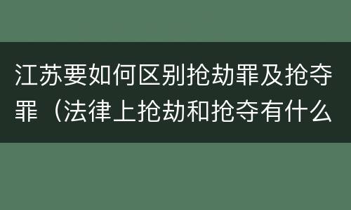 江苏要如何区别抢劫罪及抢夺罪（法律上抢劫和抢夺有什么区别）