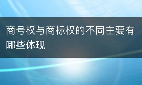 商号权与商标权的不同主要有哪些体现