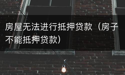 房屋无法进行抵押贷款（房子不能抵押贷款）