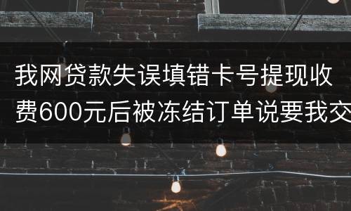 我网贷款失误填错卡号提现收费600元后被冻结订单说要我交违约金我该怎么办