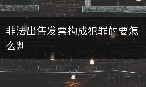 非法出售发票构成犯罪的要怎么判