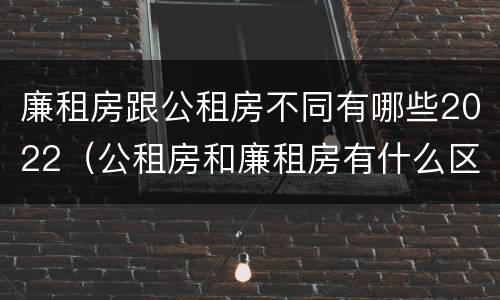 廉租房跟公租房不同有哪些2022（公租房和廉租房有什么区别?2019年的）