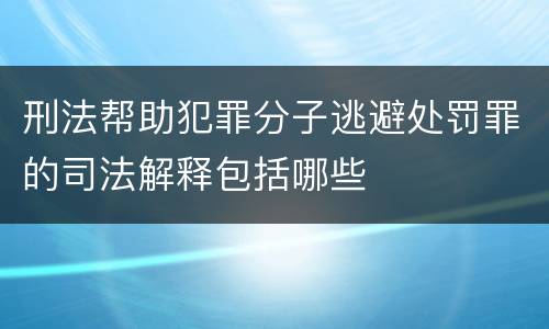 刑法帮助犯罪分子逃避处罚罪的司法解释包括哪些
