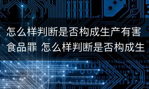 怎么样判断是否构成生产有害食品罪 怎么样判断是否构成生产有害食品罪名