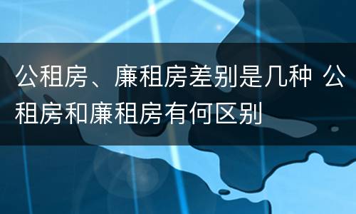 公租房、廉租房差别是几种 公租房和廉租房有何区别
