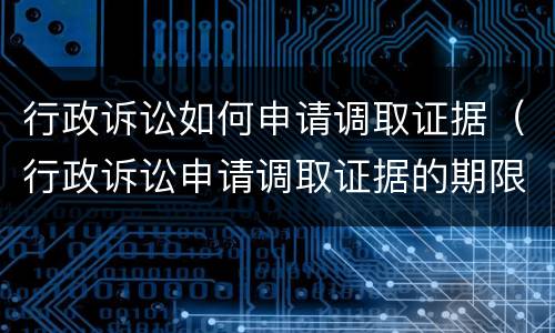 行政诉讼如何申请调取证据（行政诉讼申请调取证据的期限）