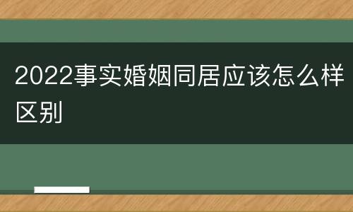 2022事实婚姻同居应该怎么样区别