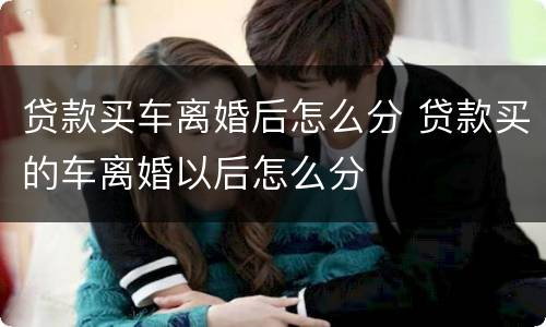 贷款买车离婚后怎么分 贷款买的车离婚以后怎么分