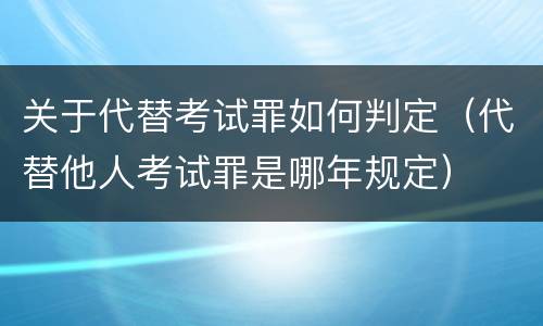 关于代替考试罪如何判定（代替他人考试罪是哪年规定）