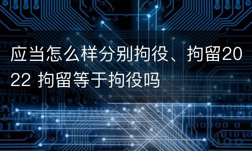 应当怎么样分别拘役、拘留2022 拘留等于拘役吗
