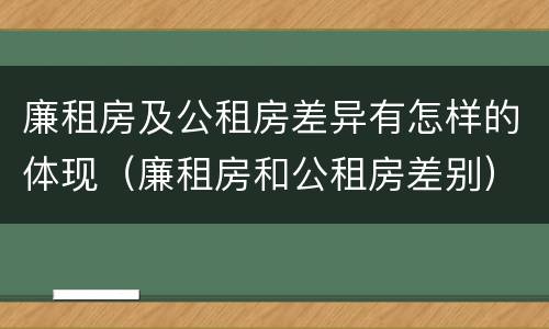 廉租房及公租房差异有怎样的体现（廉租房和公租房差别）