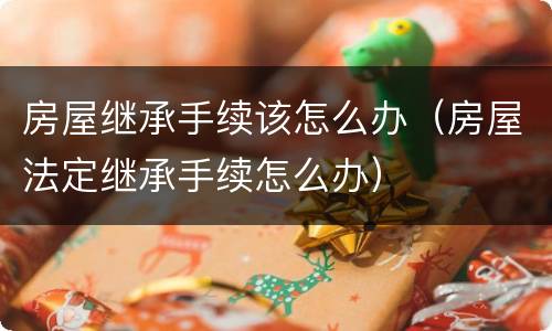 房屋继承手续该怎么办（房屋法定继承手续怎么办）