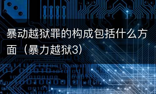 暴动越狱罪的构成包括什么方面（暴力越狱3）