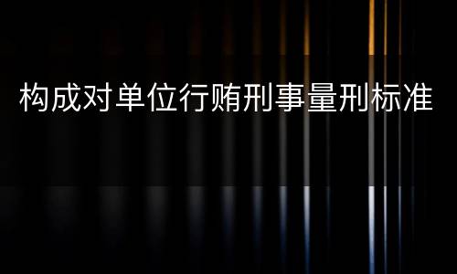 构成对单位行贿刑事量刑标准