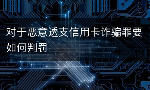 对于恶意透支信用卡诈骗罪要如何判罚