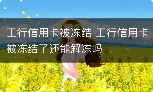 工行信用卡被冻结 工行信用卡被冻结了还能解冻吗