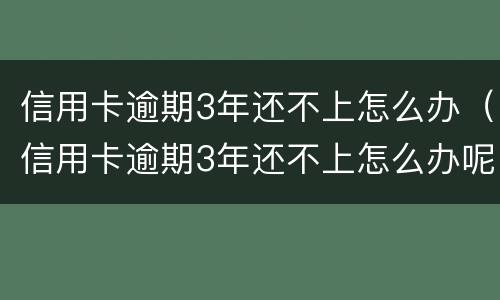 信用卡逾期3年还不上怎么办（信用卡逾期3年还不上怎么办呢）